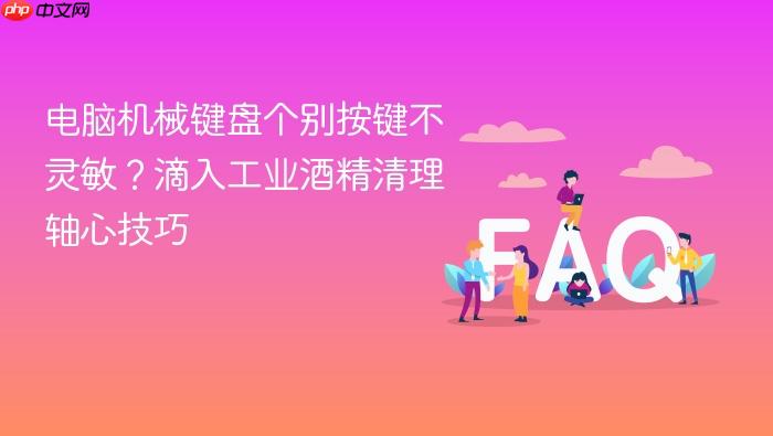 电脑机械键盘个别按键不灵敏？滴入工业酒精清理轴心技巧