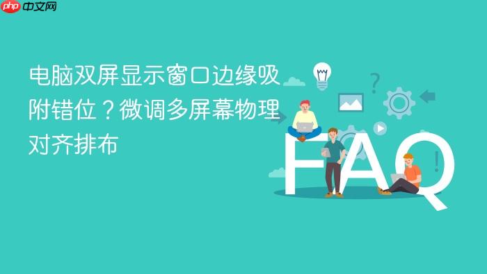 电脑双屏显示窗口边缘吸附错位?微调多屏幕物理对齐排布
