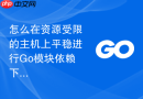 怎么在资源受限的主机上平稳进行go模块依赖下载