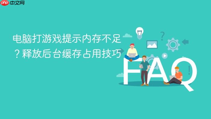 电脑打游戏提示内存不足?释放后台缓存占用技巧