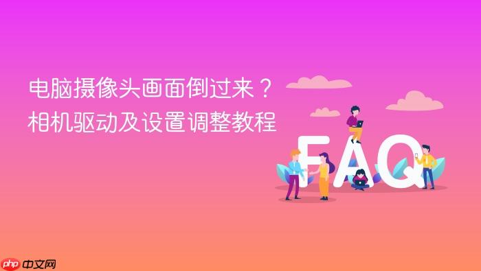 电脑摄像头画面倒过来?相机驱动及设置调整教程