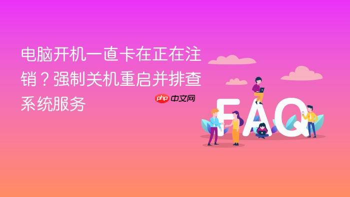 电脑开机一直卡在正在注销?强制关机重启并排查系统服务