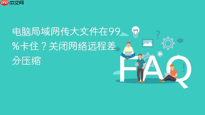 电脑局域网传大文件在99%卡住?关闭网络远程差分压缩