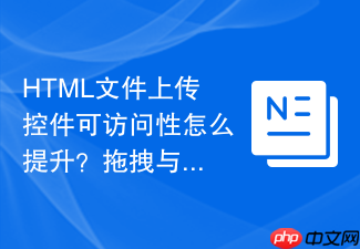 html文件上传控件可访问性怎么提升?拖拽与按钮适配