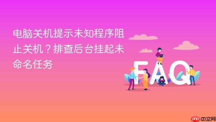 电脑关机提示未知程序阻止关机?排查后台挂起未命名任务
