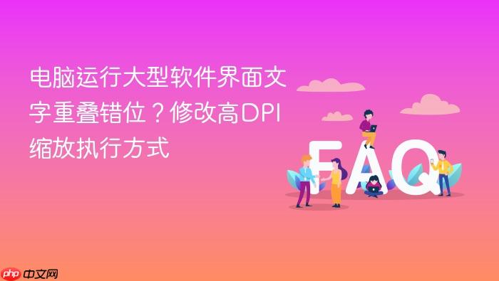 电脑运行大型软件界面文字重叠错位?修改高dpi缩放执行方式