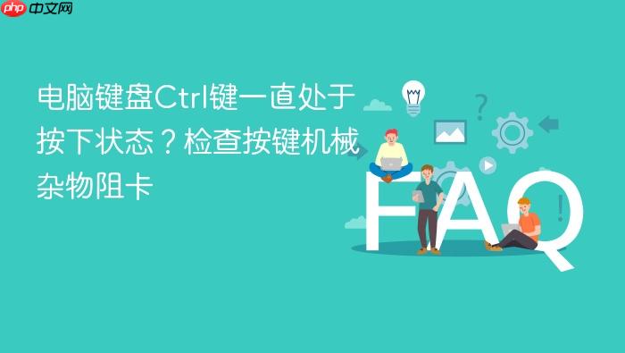 电脑键盘ctrl键一直处于按下状态?检查按键机械杂物阻卡