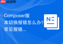 composer版本切换报错怎么办？常见报错解决方法