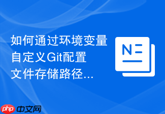 如何通过环境变量自定义git配置文件存储路径