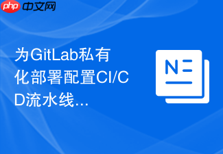 为gitlab私有化部署配置ci/cd流水线的完整教程