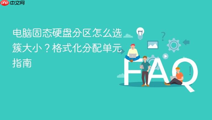 电脑固态硬盘分区怎么选簇大小?格式化分配单元指南