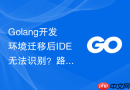 golang开发环境迁移后ide无法识别？路径配置修改方法