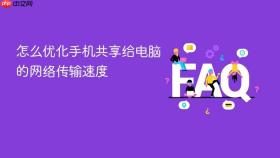 怎么优化手机共享给电脑的网络传输速度
