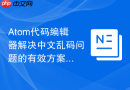 Atom代码编辑器解决中文乱码问题的有效方案