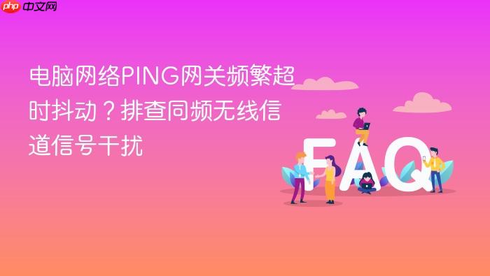 电脑网络ping网关频繁超时抖动?排查同频无线信道信号干扰