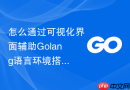 怎么通过可视化界面辅助golang语言环境搭建管理