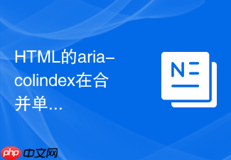 html的aria-colindex在合并单元格后怎么标精准索引