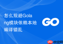 怎么规避golang模块依赖本地编译错乱