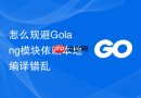 怎么规避Golang模块依赖本地编译错乱
