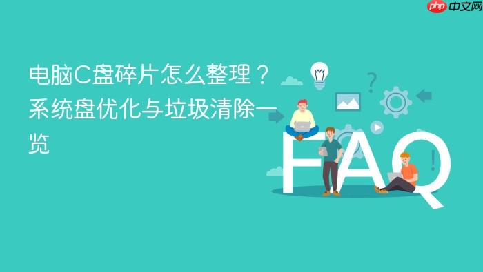 电脑c盘碎片怎么整理?系统盘优化与垃圾清除一览