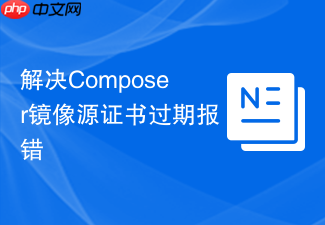解决composer镜像源证书过期报错