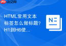 HTML常用文本标签怎么做标题？H1到H6使用场景