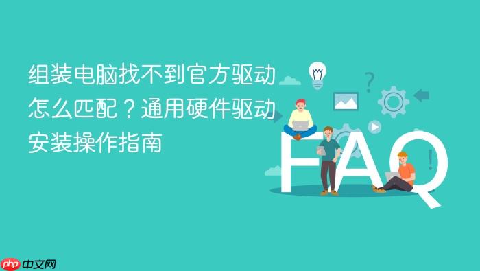 组装电脑找不到官方驱动怎么匹配?通用硬件驱动安装操作指南