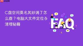 C盘空间莫名其妙满了怎么查？电脑大文件定位与清理秘籍
