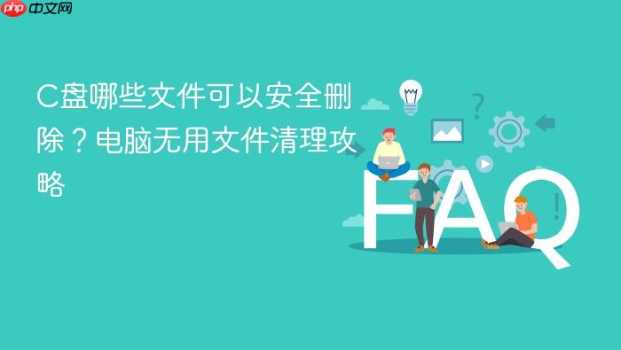 c盘哪些文件可以安全删除?电脑无用文件清理攻略