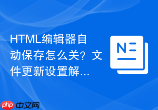 html编辑器自动保存怎么关?文件更新设置解析