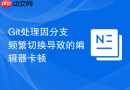 Git处理因分支频繁切换导致的编辑器卡顿