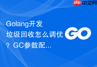 golang开发垃圾回收怎么调优？gc参数配置建议