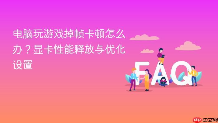 电脑玩游戏掉帧卡顿怎么办?显卡性能释放与优化设置