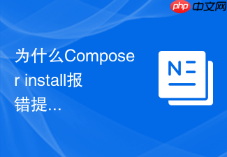 为什么composer install报错提示解压失败?压缩包损坏排查方案