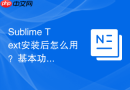 Sublime Text安装后怎么用？基本功能配置与操作指南