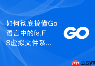 如何彻底搞懂go语言中的fs.fs虚拟文件系统模块
