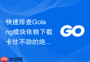 快速排查Golang模块依赖下载卡住不动的绝招