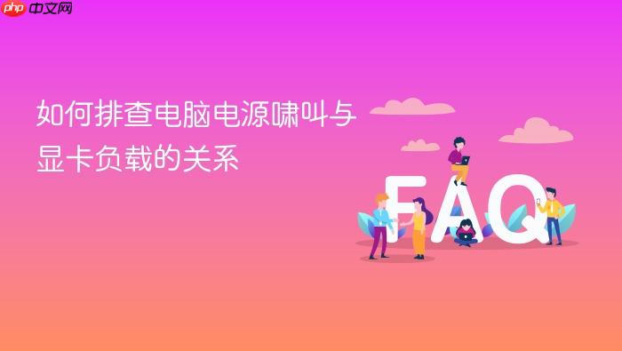 如何排查电脑电源啸叫与显卡负载的关系