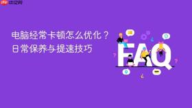 电脑经常卡顿怎么优化？日常保养与提速技巧