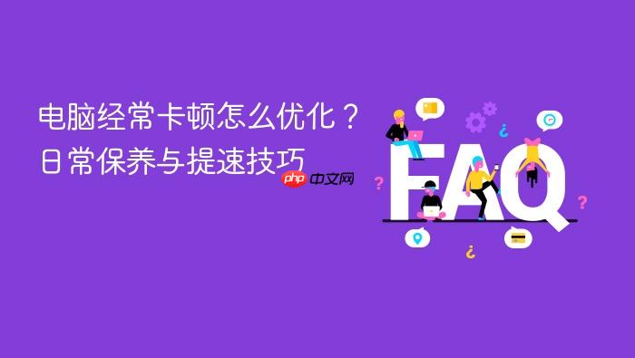 电脑经常卡顿怎么优化?日常保养与提速技巧