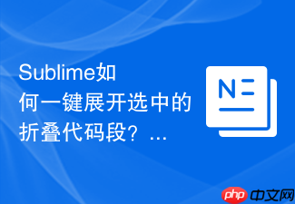 sublime如何一键展开选中的折叠代码段?快速调回局部细节
