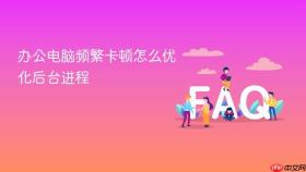 办公电脑频繁卡顿怎么优化后台进程