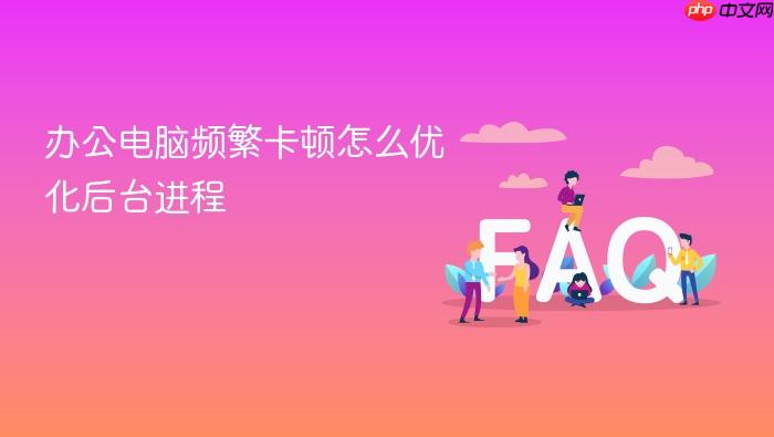 办公电脑频繁卡顿怎么优化后台进程