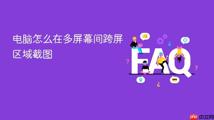电脑怎么在多屏幕间跨屏区域截图