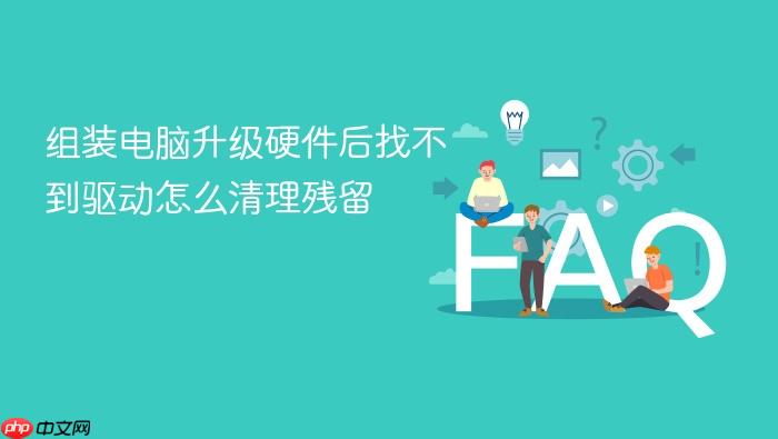 组装电脑升级硬件后找不到驱动怎么清理残留
