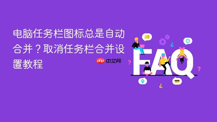 电脑任务栏图标总是自动合并?取消任务栏合并设置教程