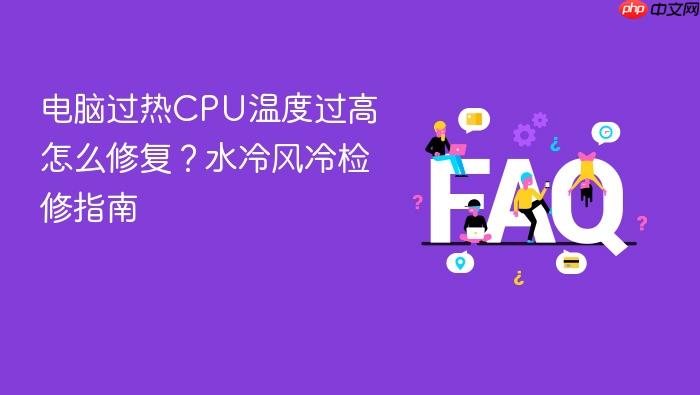 电脑过热cpu温度过高怎么修复?水冷风冷检修指南