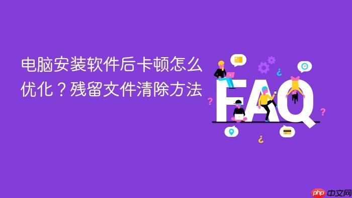 电脑安装软件后卡顿怎么优化?残留文件清除方法