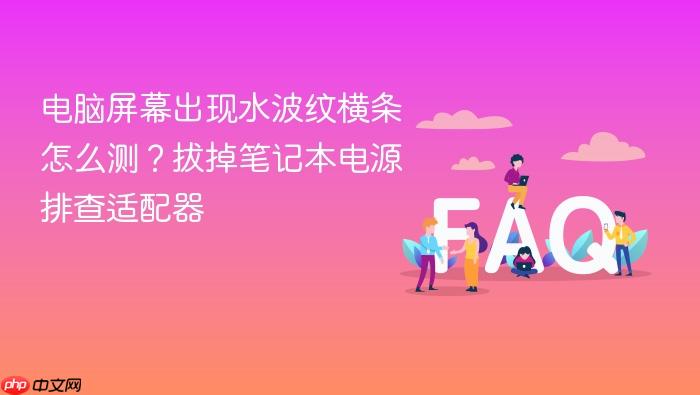 电脑屏幕出现水波纹横条怎么测?拔掉笔记本电源排查适配器