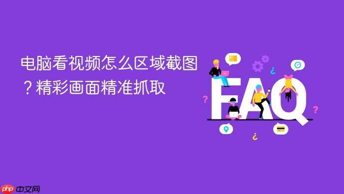 电脑看视频怎么区域截图?精彩画面精准抓取